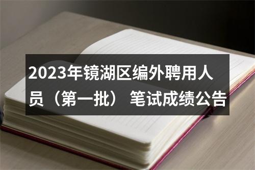 2023年镜湖区编外聘用人员（第一批） 笔试成绩公告 图片