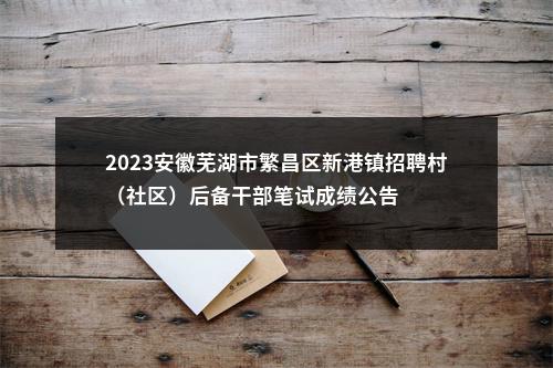 2023安徽芜湖市繁昌区新港镇招聘村（社区）后备干部笔试成绩公告 图片