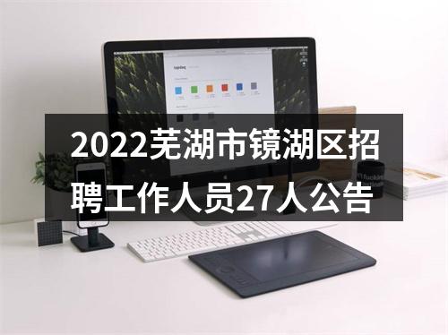 2022芜湖市镜湖区招聘工作人员27人公告 图片