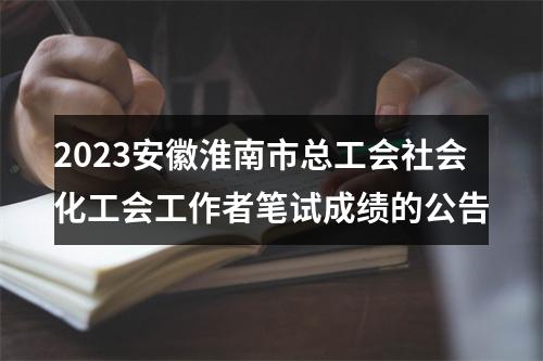 2023安徽淮南市总工会社会化工会工作者笔试成绩的公告 图片