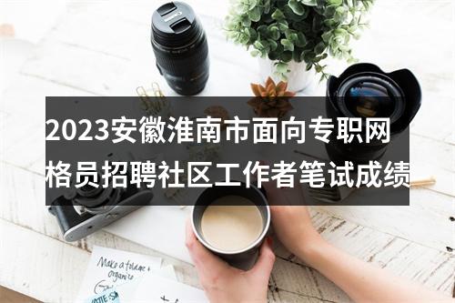 2023安徽淮南市面向专职网格员招聘社区工作者笔试成绩 图片