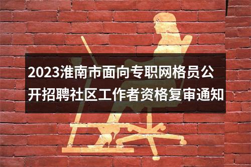 2023淮南市面向专职网格员公开招聘社区工作者资格复审通知 图片