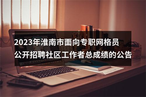 2023年淮南市面向专职网格员公开招聘社区工作者总成绩的公告 图片