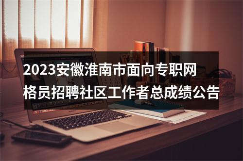 2023安徽淮南市面向专职网格员招聘社区工作者总成绩公告 图片
