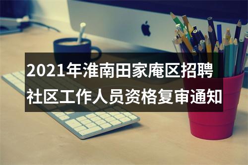 2021年淮南田家庵区招聘社区工作人员资格复审通知 图片
