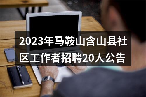 2023年马鞍山含山县社区工作者招聘20人公告 图片