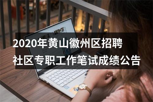 2020年黄山徽州区招聘社区专职工作笔试成绩公告 图片