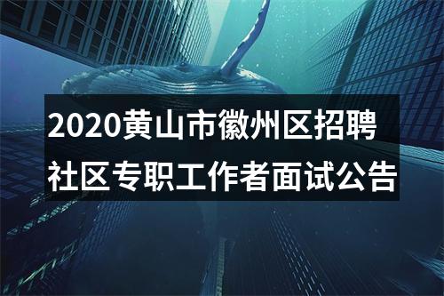 2020黄山市徽州区招聘社区专职工作者面试公告 图片