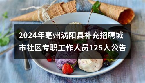 2024年亳州涡阳县补充招聘城市社区专职工作人员125人公告 图片