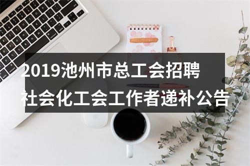 2019池州市总工会招聘社会化工会工作者递补公告 图片