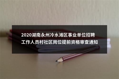 2020湖南永州冷水滩区事业单位招聘工作人员村社区岗位提前资格审查通知 图片