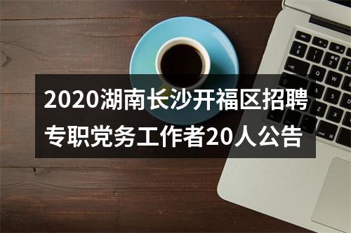 2020湖南长沙开福区招聘专职党务工作者20人公告 图片