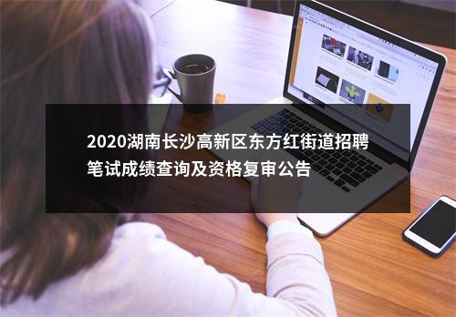 2020湖南长沙高新区东方红街道招聘笔试成绩查询及资格复审公告 图片