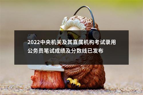 2022中央机关及其直属机构考试录用公务员笔试成绩及分数线已发布                进入阅读模式 图片