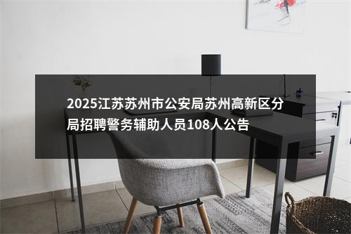 2025江苏苏州市公安局苏州高新区分局招聘警务辅助人员108人公告                进入阅读模式 图片