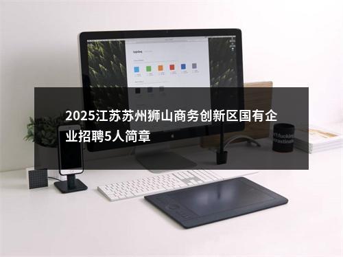 2025江苏苏州狮山商务创新区国有企业招聘5人简章                进入阅读模式 图片