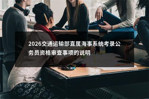 2026交通运输部直属海事系统考录公务员资格审查事项的说明                进入阅读模式 图片