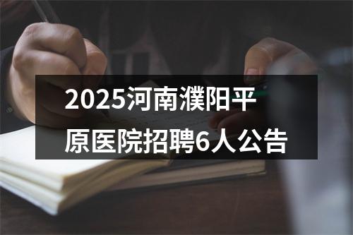 2025河南濮阳平原医院招聘6人公告 图片