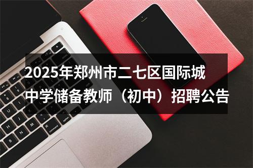 2025年郑州市二七区国际城中学储备教师（初中）招聘公告 图片