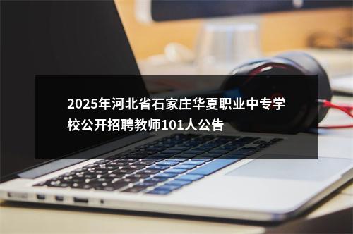 2025年河北省石家庄华夏职业中专学校公开招聘教师101人公告 图片