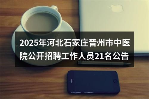 2025年河北石家庄晋州市中医院公开招聘工作人员21名公告 图片