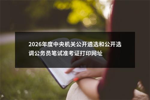 2026年度中央机关公开遴选和公开选调公务员笔试准考证打印网址 图片