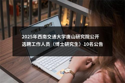 2025年西南交通大学唐山研究院公开选聘工作人员（博士研究生）10名公告 图片