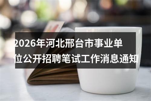 2026年河北邢台市事业单位公开招聘笔试工作消息通知 图片