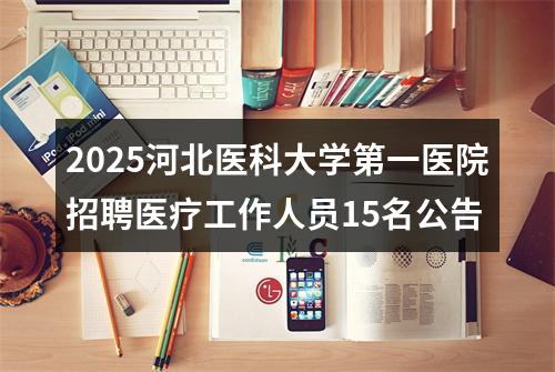 2025河北医科大学第一医院招聘医疗工作人员15名公告 图片