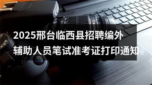 2025邢台临西县招聘编外辅助人员笔试准考证打印通知 图片