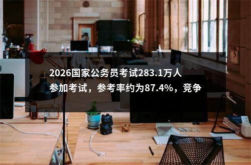 2026国家公务员考试283.1万人参加考试，参考率约为87.4%，竞争比74: 1 图片
