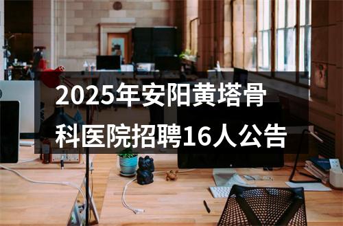 2025年安阳黄塔骨科医院招聘16人公告 图片