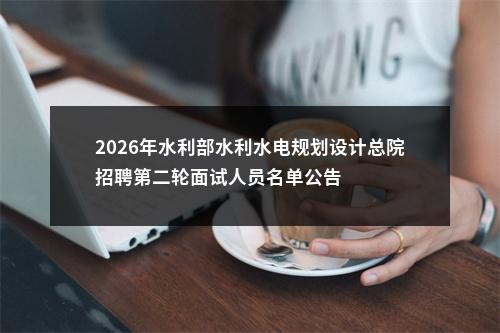 2026年水利部水利水电规划设计总院招聘第二轮面试人员名单公告 图片