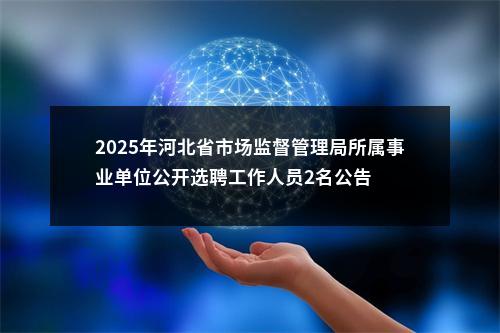 2025年河北省市场监督管理局所属事业单位公开选聘工作人员2名公告 图片