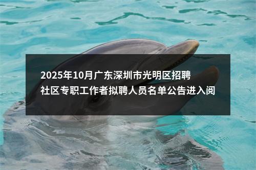 2025年10月广东深圳市光明区招聘社区专职工作者拟聘人员名单公告进入阅读模式 图片