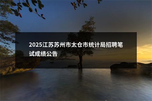 2025江苏苏州市太仓市统计局招聘笔试成绩公告                进入阅读模式 图片