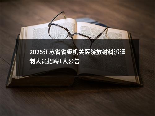 2025江苏省省级机关医院放射科派遣制人员招聘1人公告                进入阅读模式 图片
