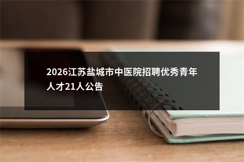2026江苏盐城市中医院招聘优秀青年人才21人公告                进入阅读模式 图片