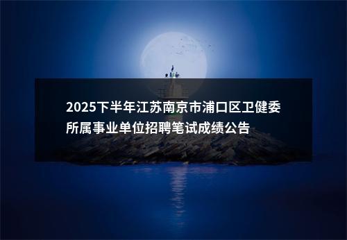 2025下半年江苏南京市浦口区卫健委所属事业单位招聘笔试成绩公告                进入阅读模式 图片