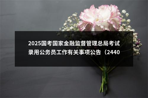 2025国考国家金融监督管理总局考试录用公务员工作有关事项公告（2440人） 图片