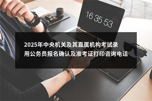2025年中央机关及其直属机构考试录用公务员报名确认及准考证打印咨询电话 图片