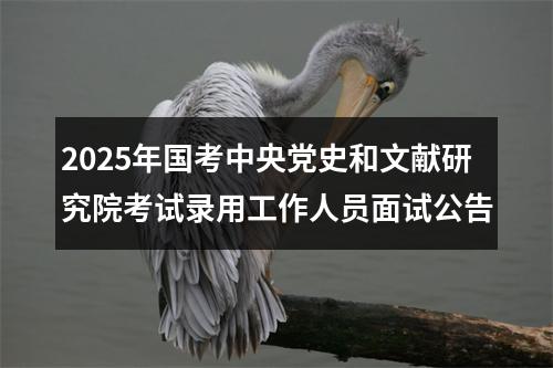 2025年国考中央党史和文献研究院考试录用工作人员面试公告 图片