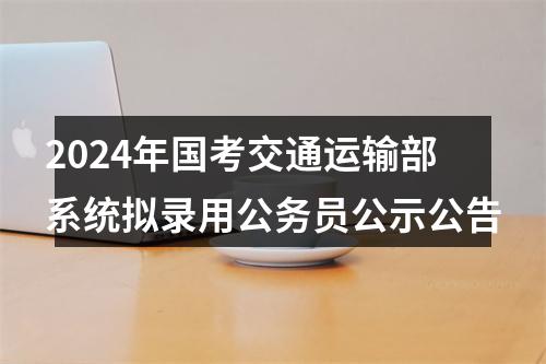2024年国考交通运输部系统拟录用公务员公示公告 图片