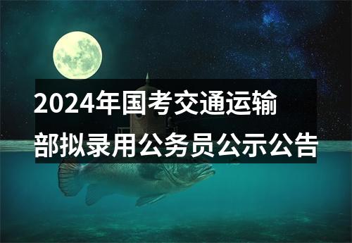 2024年国考交通运输部拟录用公务员公示公告 图片