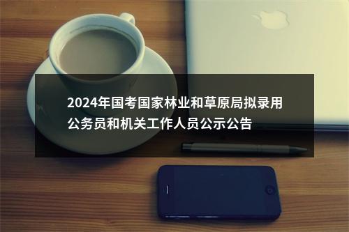 2024年国考国家林业和草原局拟录用公务员和机关工作人员公示公告 图片