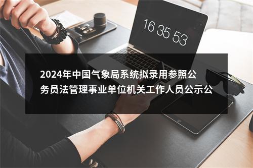 2024年中国气象局系统拟录用参照公务员法管理事业单位机关工作人员公示公告 图片
