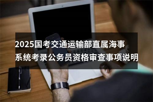 2025国考交通运输部直属海事系统考录公务员资格审查事项说明 图片