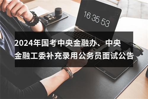 2024年国考中央金融办、中央金融工委补充录用公务员面试公告 图片