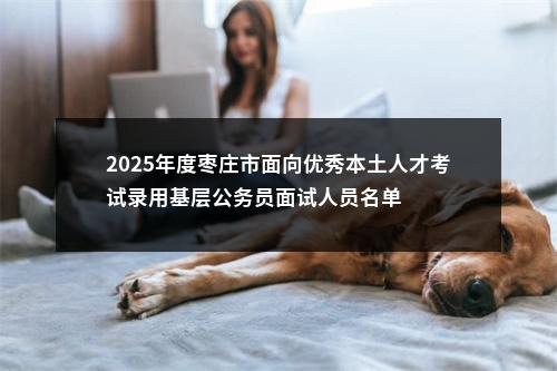 2025年度枣庄市面向优秀本土人才考试录用基层公务员面试人员名单 图片