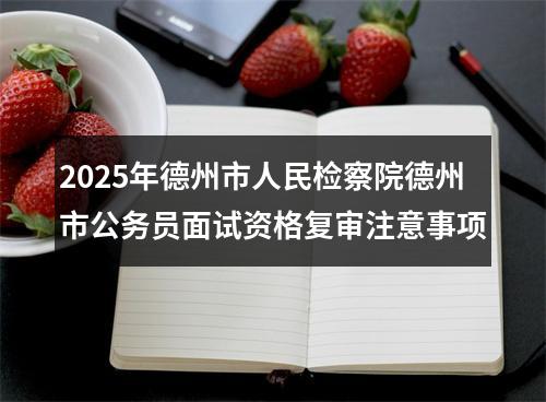 2025年德州市人民检察院德州市公务员面试资格复审注意事项 图片